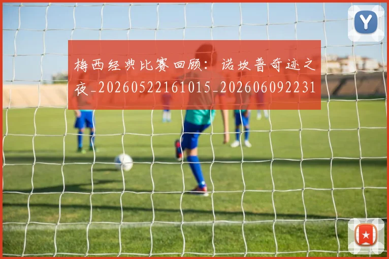 梅西经典比赛回顾:诺坎普奇迹之夜_20260522161015_20260609223114