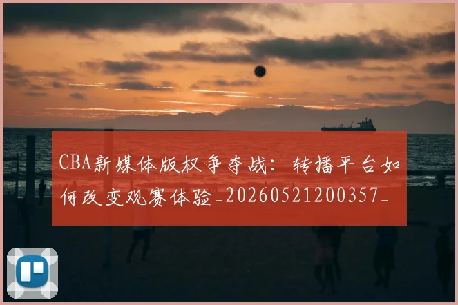 CBA新媒体版权争夺战:转播平台如何改变观赛体验_20260521200357_20260606165237