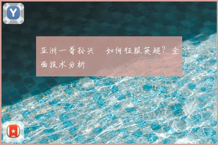 亚洲一哥孙兴慜如何征服英超?全面技术分析