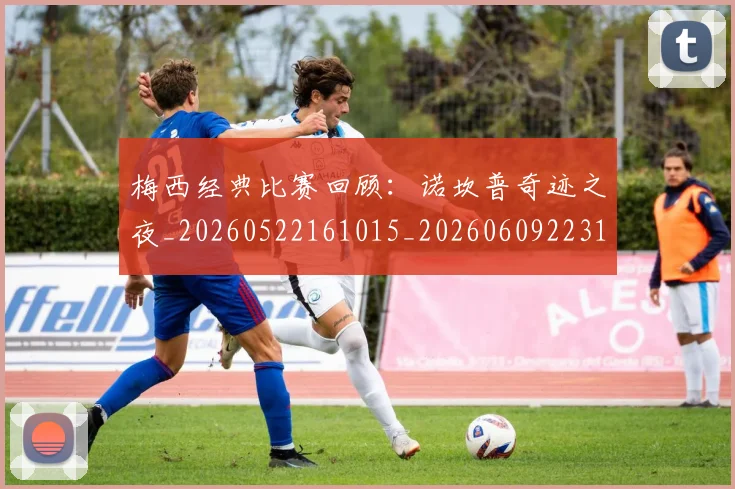 梅西经典比赛回顾:诺坎普奇迹之夜_20260522161015_20260609223114