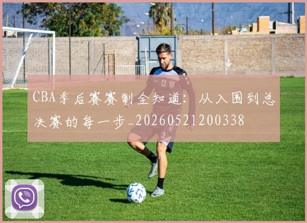 CBA季后赛赛制全知道:从入围到总决赛的每一步_20260521200338