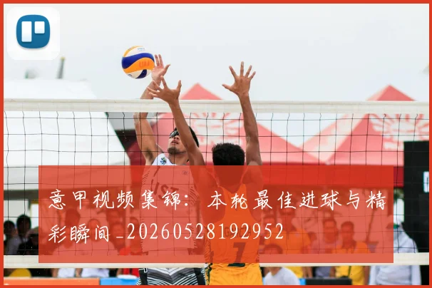 意甲视频集锦：本轮最佳进球与精彩瞬间_20260528192952