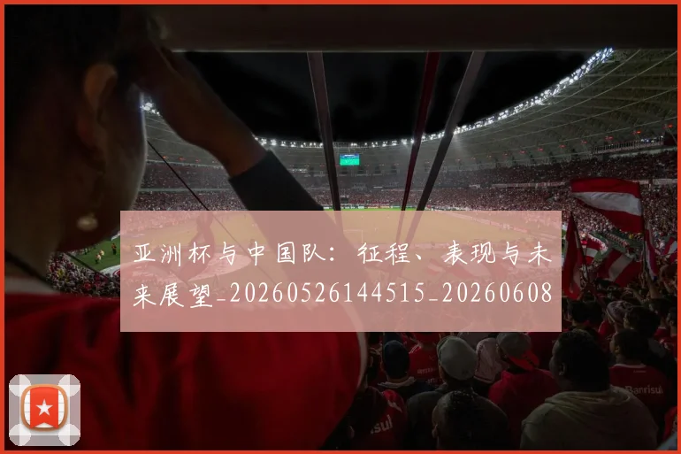 亚洲杯与中国队:征程、表现与未来展望_20260526144515_20260608142755