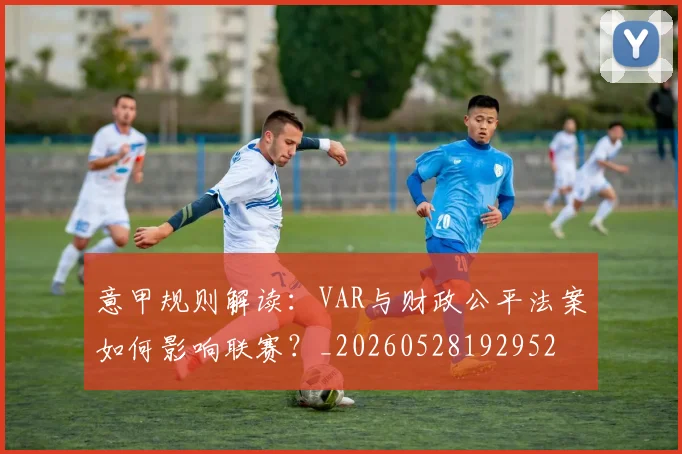 意甲规则解读：VAR与财政公平法案如何影响联赛？_20260528192952
