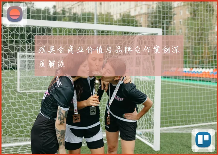 残奥会商业价值与品牌合作案例深度解读