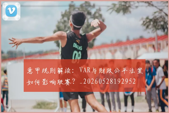 意甲规则解读：VAR与财政公平法案如何影响联赛？_20260528192952