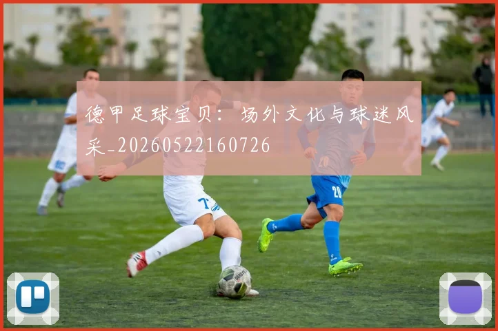 德甲足球宝贝:场外文化与球迷风采_20260522160726