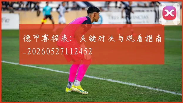 德甲赛程表：关键对决与观看指南_20260527112452