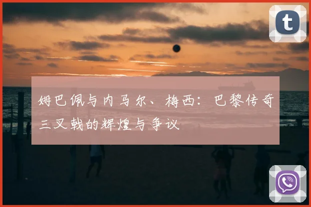 姆巴佩与内马尔、梅西：巴黎传奇三叉戟的辉煌与争议