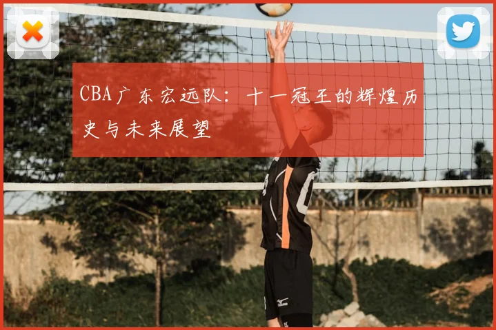 CBA广东宏远队:十一冠王的辉煌历史与未来展望
