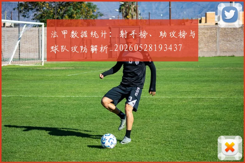 法甲数据统计：射手榜、助攻榜与球队攻防解析_20260528193437