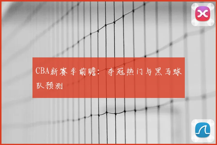 CBA新赛季前瞻:夺冠热门与黑马球队预测