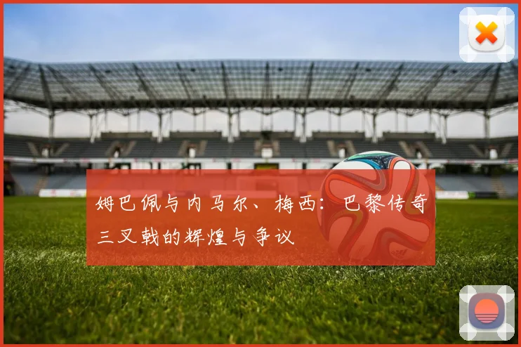 姆巴佩与内马尔、梅西：巴黎传奇三叉戟的辉煌与争议