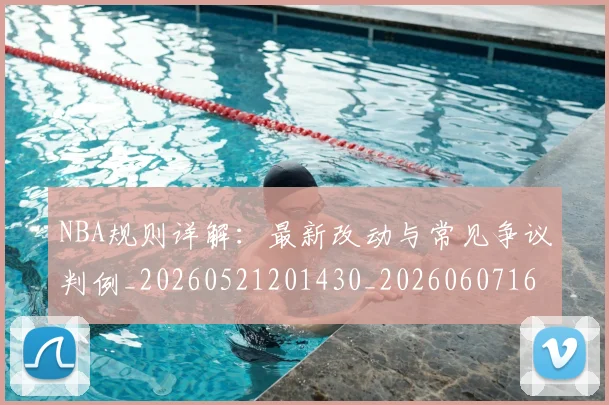 NBA规则详解:最新改动与常见争议判例_20260521201430_20260607160408