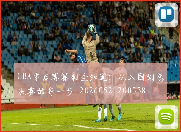 CBA季后赛赛制全知道:从入围到总决赛的每一步_20260521200338