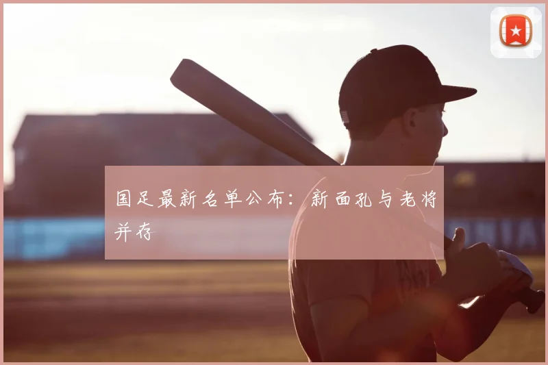 国足最新名单公布：新面孔与老将并存