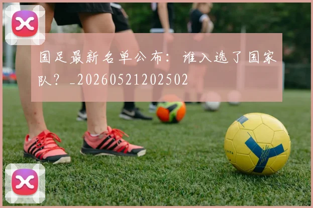 国足最新名单公布：谁入选了国家队？_20260521202502